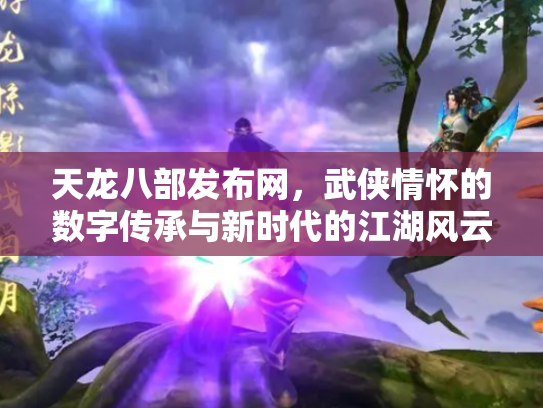 天龙八部发布网，武侠情怀的数字传承与新时代的江湖风云