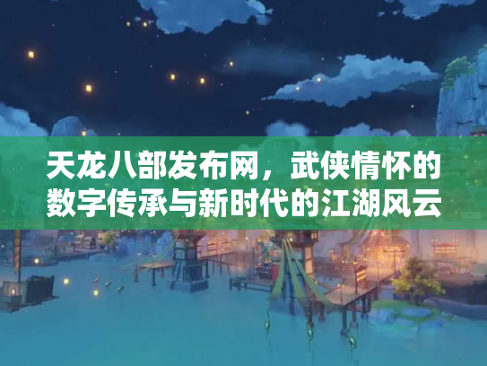 天龙八部发布网，武侠情怀的数字传承与新时代的江湖风云