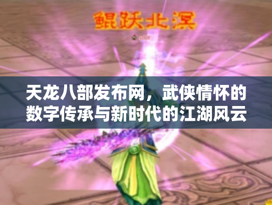 天龙八部发布网，武侠情怀的数字传承与新时代的江湖风云