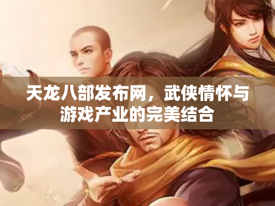 天龙八部发布网，武侠情怀与游戏产业的完美结合