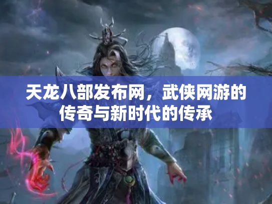 天龙八部发布网，武侠网游的传奇与新时代的传承