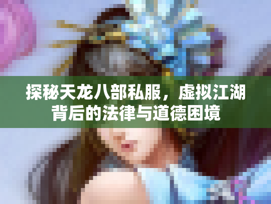 探秘天龙八部私服，虚拟江湖背后的法律与道德困境