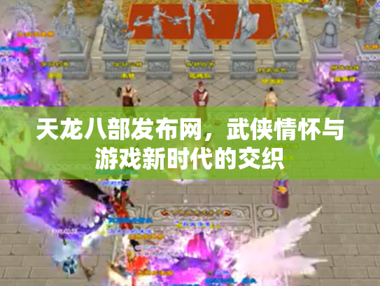 天龙八部发布网，武侠情怀与游戏新时代的交织