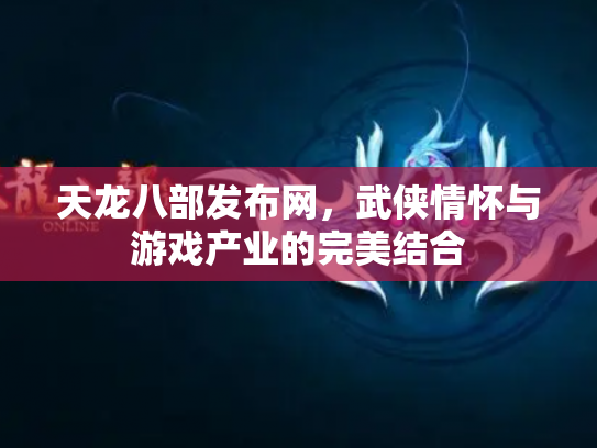 天龙八部发布网，武侠情怀与游戏产业的完美结合