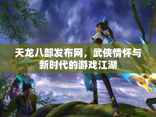 天龙八部发布网，武侠情怀与新时代的游戏江湖