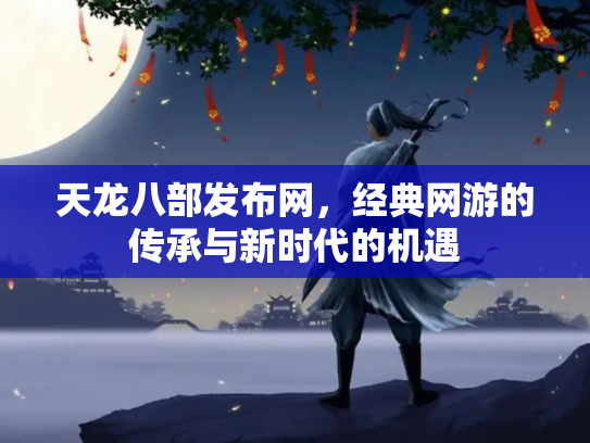 天龙八部发布网，经典网游的传承与新时代的机遇