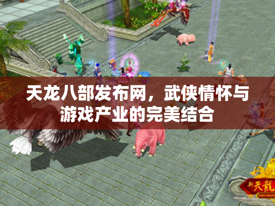 天龙八部发布网，武侠情怀与游戏产业的完美结合