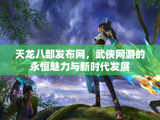 天龙八部发布网，武侠网游的永恒魅力与新时代发展
