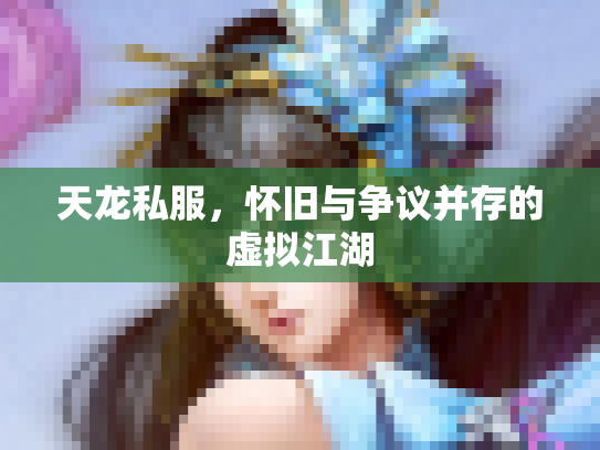天龙私服，怀旧与争议并存的虚拟江湖