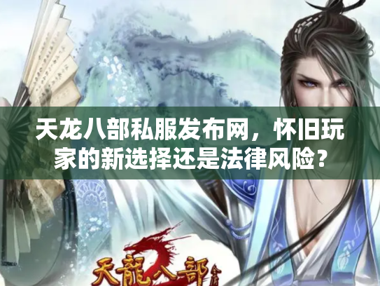 天龙八部私服发布网，怀旧玩家的新选择还是法律风险？