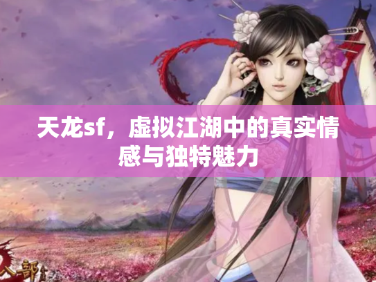天龙sf，虚拟江湖中的真实情感与独特魅力