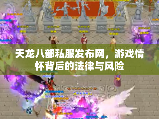 天龙八部私服发布网，游戏情怀背后的法律与风险