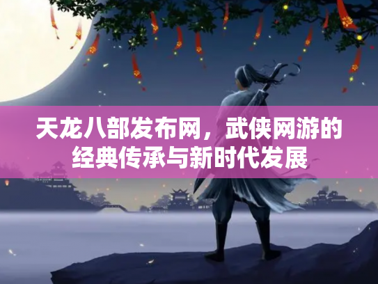 天龙八部发布网，武侠网游的经典传承与新时代发展