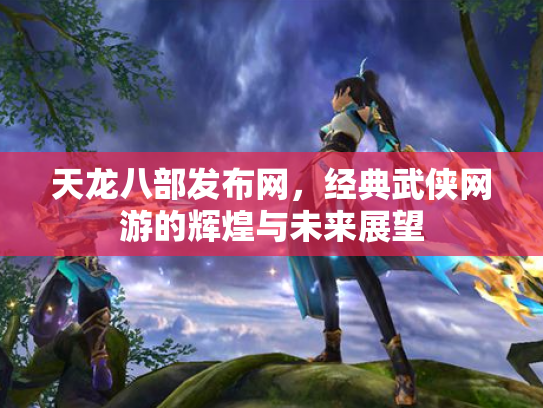 天龙八部发布网，经典武侠网游的辉煌与未来展望