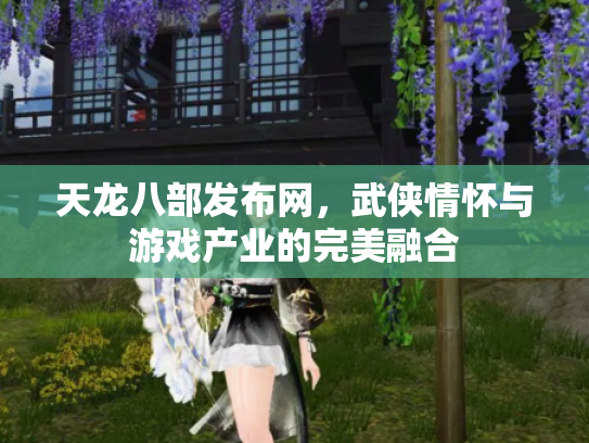 天龙八部发布网，武侠情怀与游戏产业的完美融合