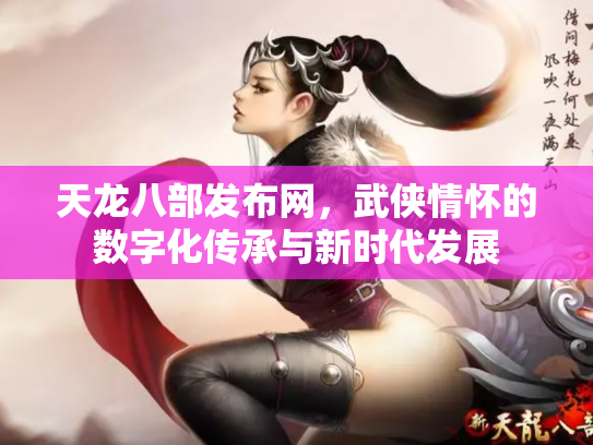 天龙八部发布网，武侠情怀的数字化传承与新时代发展