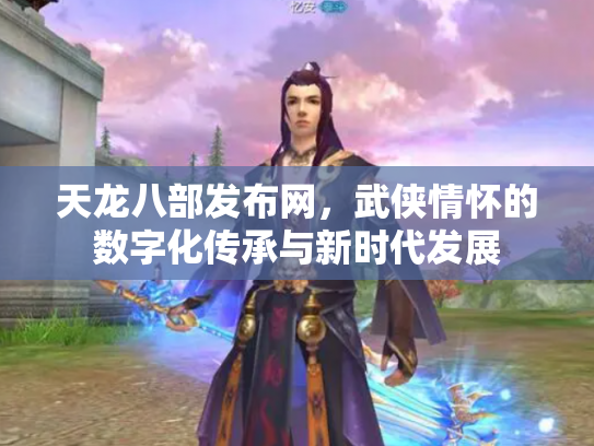 天龙八部发布网，武侠情怀的数字化传承与新时代发展