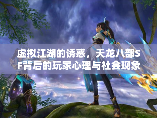 虚拟江湖的诱惑，天龙八部SF背后的玩家心理与社会现象