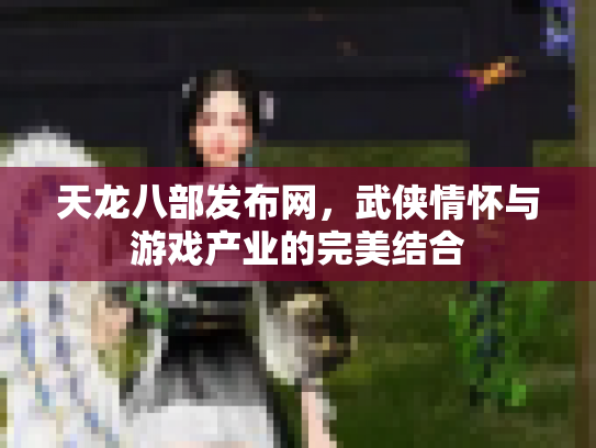 天龙八部发布网，武侠情怀与游戏产业的完美结合