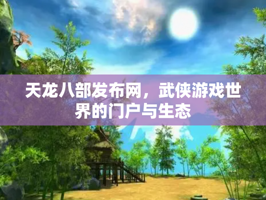 天龙八部发布网，武侠游戏世界的门户与生态