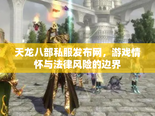 天龙八部私服发布网，游戏情怀与法律风险的边界