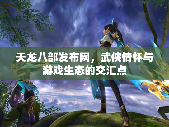 天龙八部发布网，武侠情怀与游戏生态的交汇点