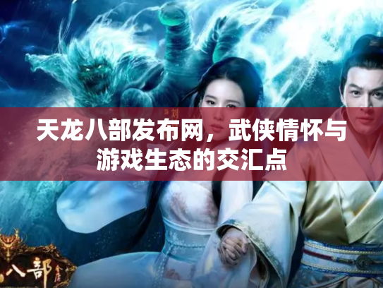 天龙八部发布网，武侠情怀与游戏生态的交汇点
