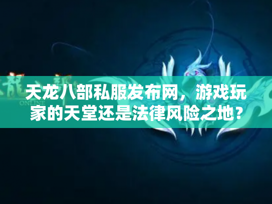 天龙八部私服发布网，游戏玩家的天堂还是法律风险之地？