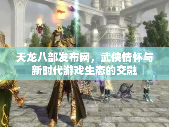 天龙八部发布网，武侠情怀与新时代游戏生态的交融