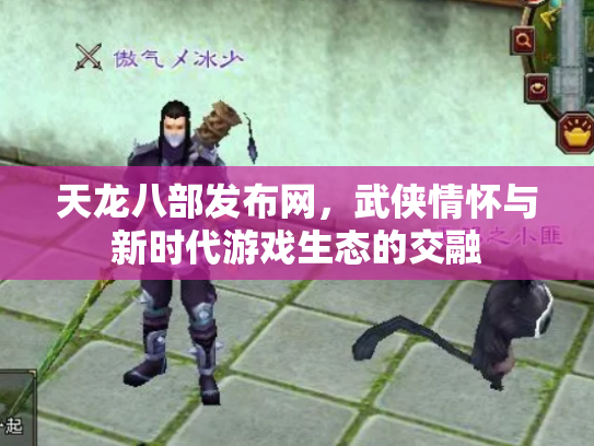 天龙八部发布网，武侠情怀与新时代游戏生态的交融