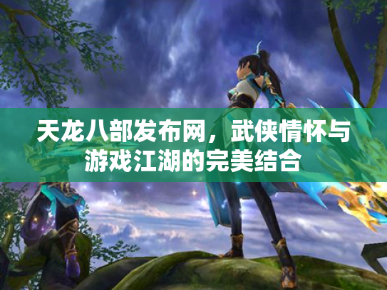 天龙八部发布网，武侠情怀与游戏江湖的完美结合