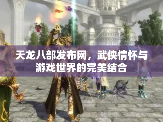 天龙八部发布网，武侠情怀与游戏世界的完美结合