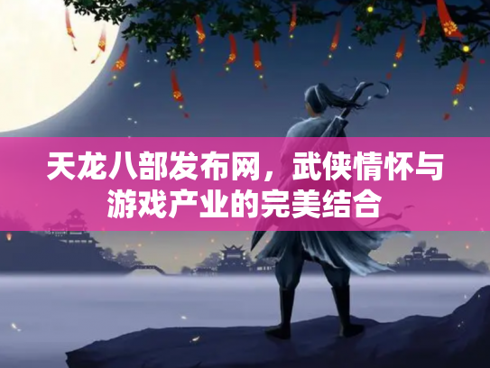天龙八部发布网，武侠情怀与游戏产业的完美结合