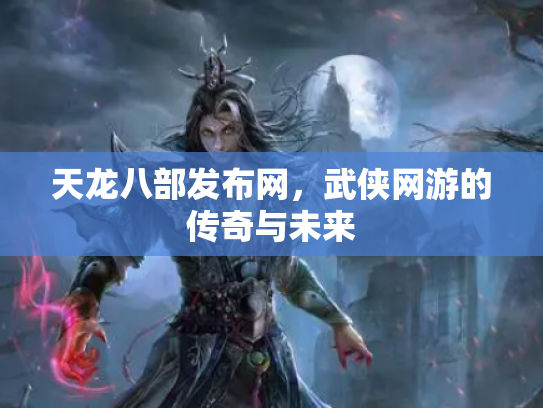 天龙八部发布网，武侠网游的传奇与未来