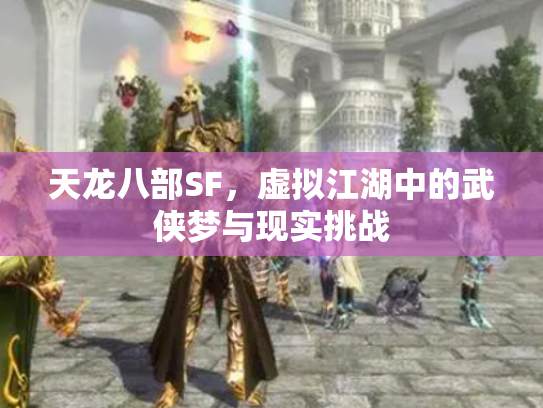 天龙八部SF，虚拟江湖中的武侠梦与现实挑战