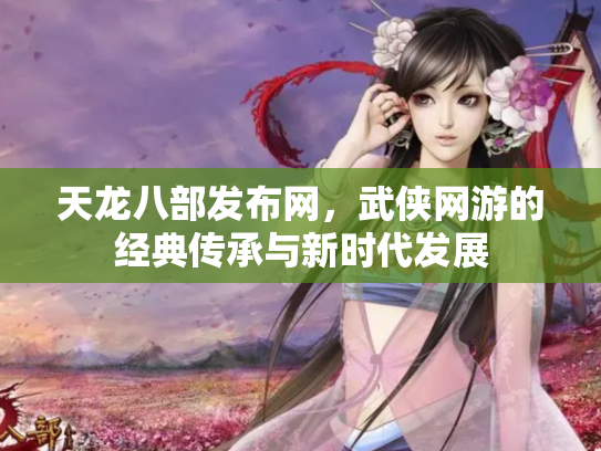 天龙八部发布网，武侠网游的经典传承与新时代发展