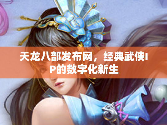 天龙八部发布网，经典武侠IP的数字化新生