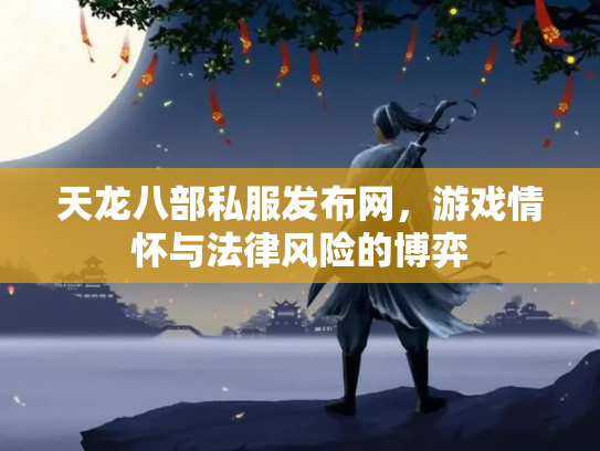 天龙八部私服发布网，游戏情怀与法律风险的博弈