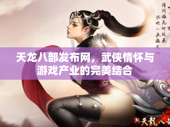 天龙八部发布网，武侠情怀与游戏产业的完美结合