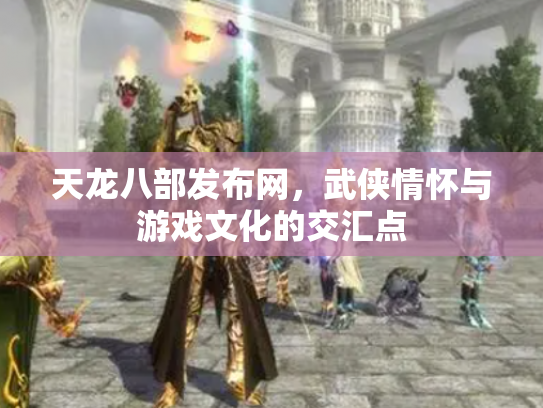 天龙八部发布网，武侠情怀与游戏文化的交汇点