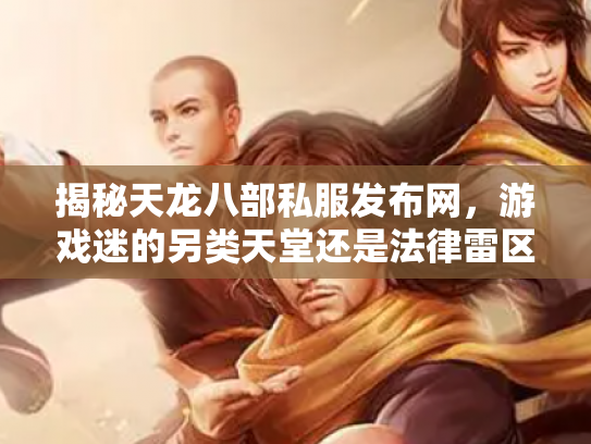 揭秘天龙八部私服发布网，游戏迷的另类天堂还是法律雷区？
