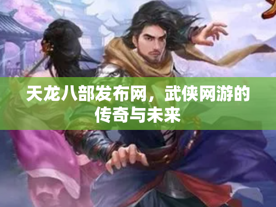天龙八部发布网，武侠网游的传奇与未来