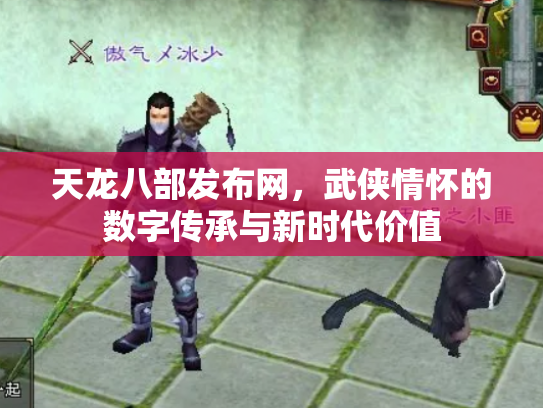 天龙八部发布网，武侠情怀的数字传承与新时代价值