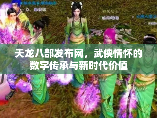 天龙八部发布网，武侠情怀的数字传承与新时代价值
