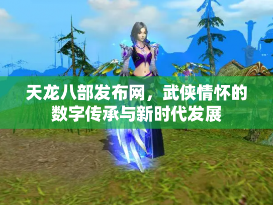 天龙八部发布网，武侠情怀的数字传承与新时代发展