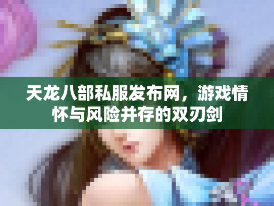 天龙八部私服发布网，游戏情怀与风险并存的双刃剑