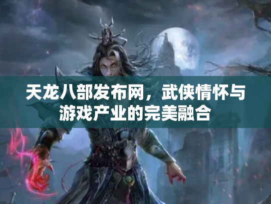 天龙八部发布网，武侠情怀与游戏产业的完美融合