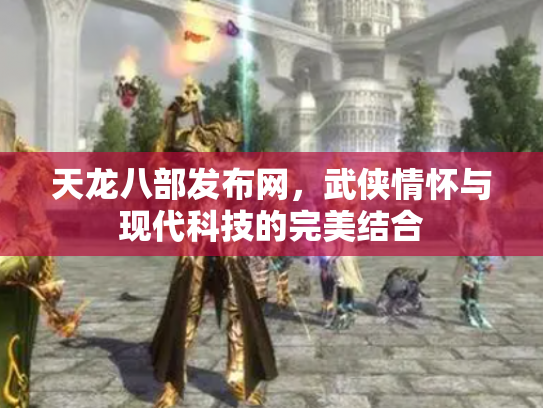天龙八部发布网，武侠情怀与现代科技的完美结合