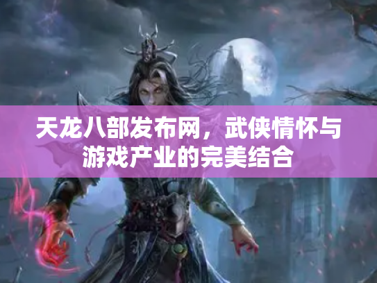 天龙八部发布网，武侠情怀与游戏产业的完美结合
