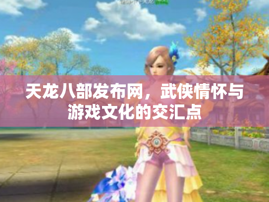 天龙八部发布网，武侠情怀与游戏文化的交汇点